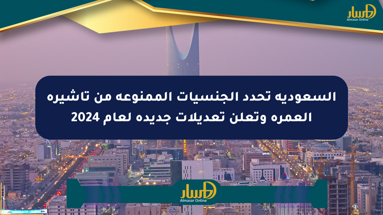 السعودية تحدد الجنسيات الممنوعة من تأشيرة العمرة وتعلن تعديلات جديدة لعام 2024